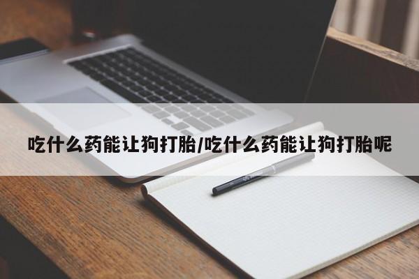 私人店有打胎药吗吃什么药能让狗打胎/吃什么药能让狗打胎呢