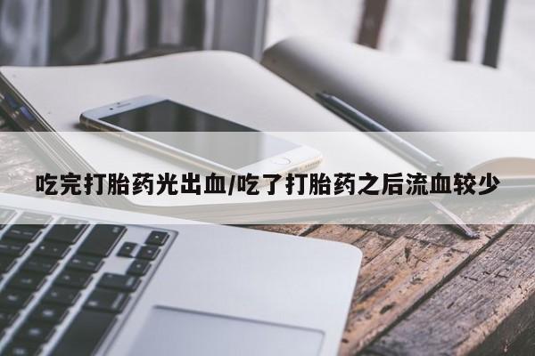 私人店有打胎药吗吃完打胎药光出血/吃了打胎药之后流血较少