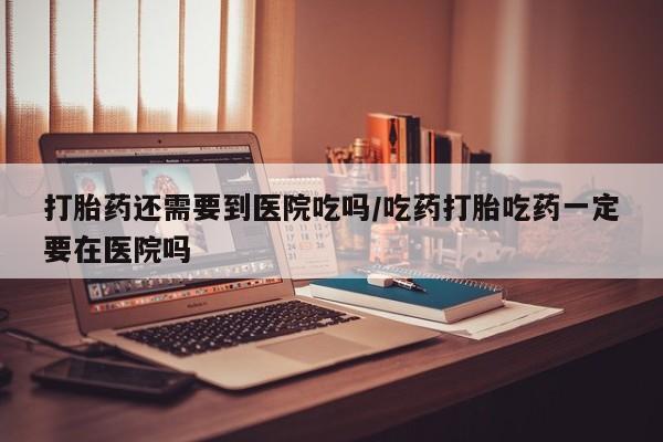 私人店有打胎药吗打胎药还需要到医院吃吗/吃药打胎吃药一定要在医院吗
