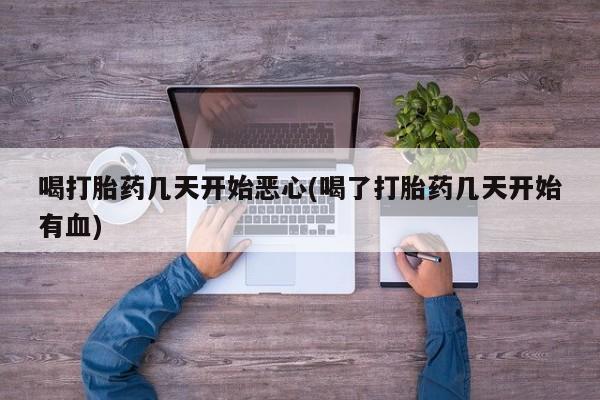 私人店有打胎药吗喝打胎药几天开始恶心(喝了打胎药几天开始有血)