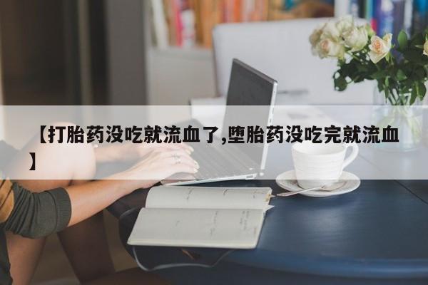 私人店有打胎药吗【打胎药没吃就流血了,堕胎药没吃完就流血】