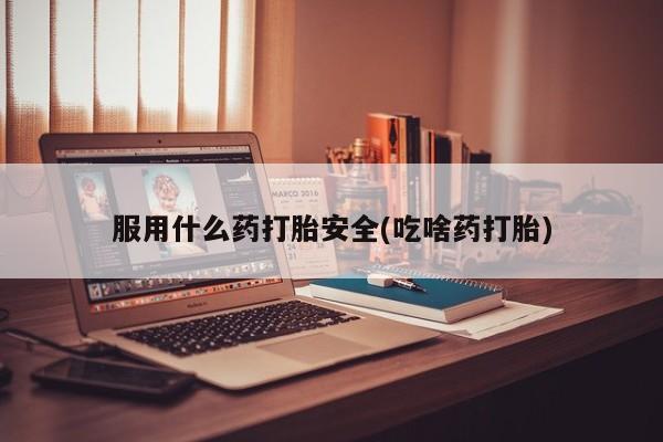 私人店有打胎药吗服用什么药打胎安全(吃啥药打胎)