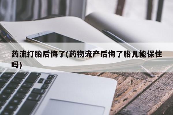 私人店有打胎药吗药流打胎后悔了(药物流产后悔了胎儿能保住吗)