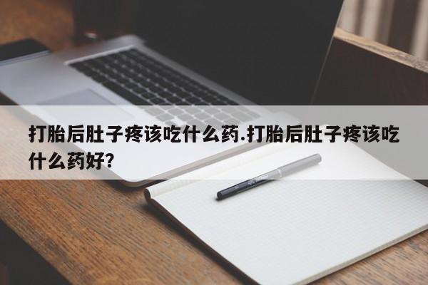 私人店有打胎药吗打胎后肚子疼该吃什么药.打胎后肚子疼该吃什么药好？