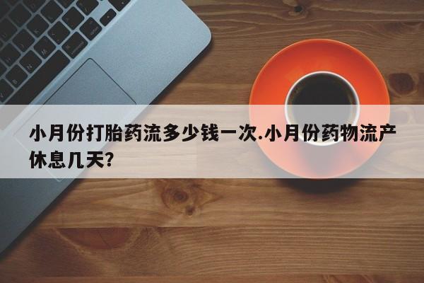 私人店有打胎药吗小月份打胎药流多少钱一次.小月份药物流产休息几天？