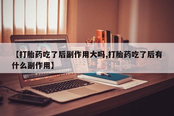 私人店有打胎药吗【打胎药吃了后副作用大吗,打胎药吃了后有什么副作用】