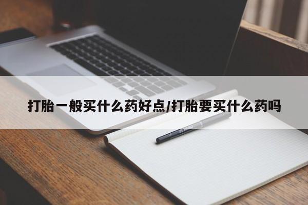私人店有打胎药吗打胎一般买什么药好点/打胎要买什么药吗