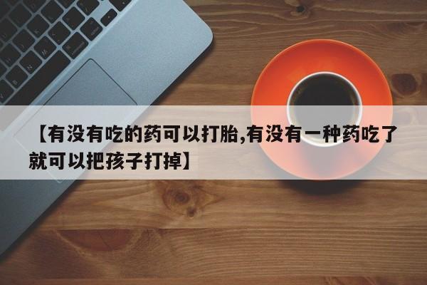 私人店有打胎药吗【有没有吃的药可以打胎,有没有一种药吃了就可以把孩子打掉】