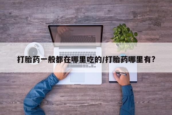 私人店有打胎药吗打胎药一般都在哪里吃的/打胎药哪里有?
