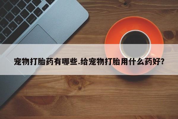私人店有打胎药吗宠物打胎药有哪些.给宠物打胎用什么药好？