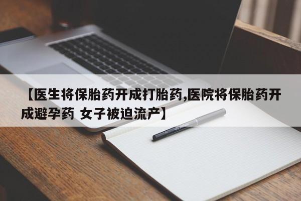 私人店有打胎药吗【医生将保胎药开成打胎药,医院将保胎药开成避孕药 女子被迫流产】
