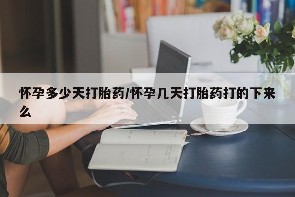 私人店有打胎药吗怀孕多少天打胎药/怀孕几天打胎药打的下来么