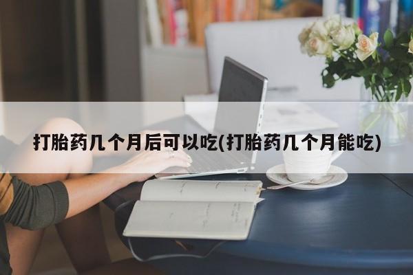 私人店有打胎药吗打胎药几个月后可以吃(打胎药几个月能吃)
