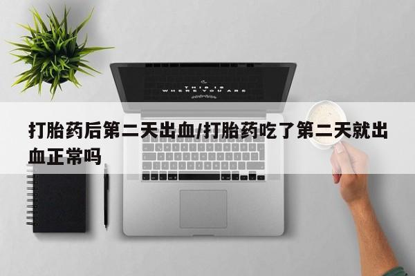 私人店有打胎药吗打胎药后第二天出血/打胎药吃了第二天就出血正常吗