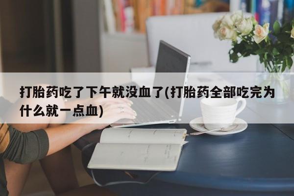 私人店有打胎药吗打胎药吃了下午就没血了(打胎药全部吃完为什么就一点血)