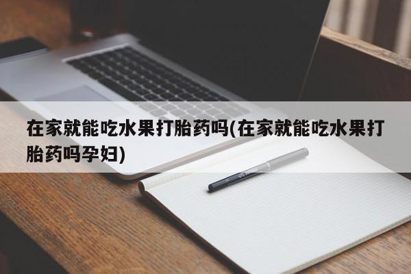 私人店有打胎药吗在家就能吃水果打胎药吗(在家就能吃水果打胎药吗孕妇)