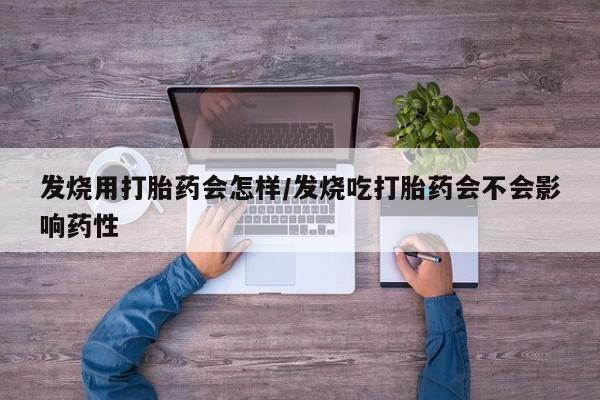 私人店有打胎药吗发烧用打胎药会怎样/发烧吃打胎药会不会影响药性