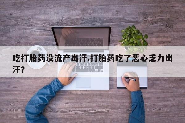 私人店有打胎药吗吃打胎药没流产出汗.打胎药吃了恶心乏力出汗？