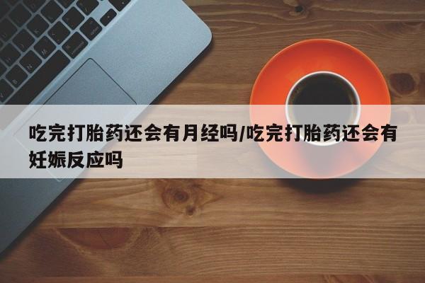 私人店有打胎药吗吃完打胎药还会有月经吗/吃完打胎药还会有妊娠反应吗