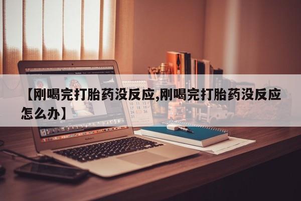 私人店有打胎药吗【刚喝完打胎药没反应,刚喝完打胎药没反应怎么办】