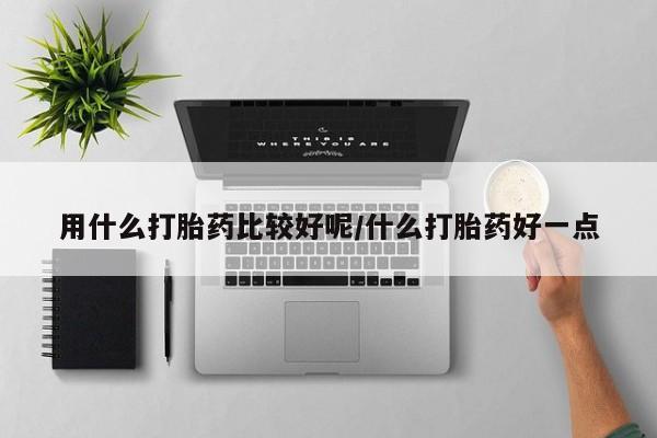 私人店有打胎药吗用什么打胎药比较好呢/什么打胎药好一点
