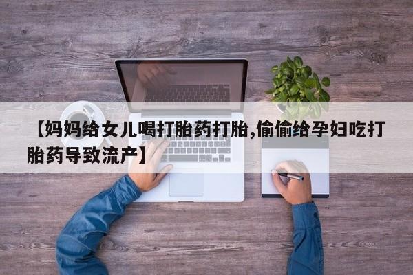 私人店有打胎药吗【妈妈给女儿喝打胎药打胎,偷偷给孕妇吃打胎药导致流产】
