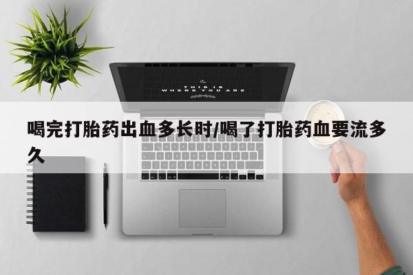 私人店有打胎药吗喝完打胎药出血多长时/喝了打胎药血要流多久