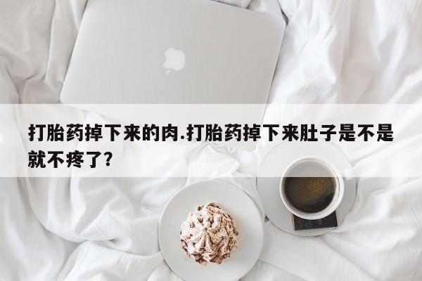 私人店有打胎药吗打胎药掉下来的肉.打胎药掉下来肚子是不是就不疼了？