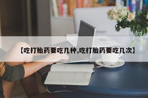 私人店有打胎药吗【吃打胎药要吃几种,吃打胎药要吃几次】