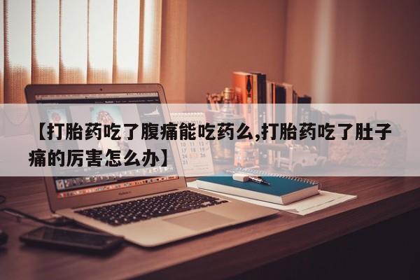 私人店有打胎药吗【打胎药吃了腹痛能吃药么,打胎药吃了肚子痛的厉害怎么办】
