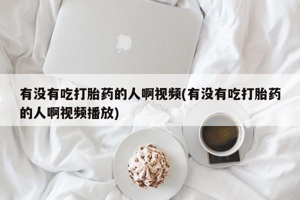 私人店有打胎药吗有没有吃打胎药的人啊视频(有没有吃打胎药的人啊视频播放)