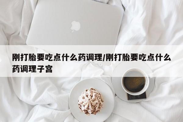 私人店有打胎药吗刚打胎要吃点什么药调理/刚打胎要吃点什么药调理子宫
