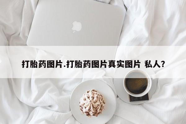 私人店有打胎药吗打胎药图片.打胎药图片真实图片 私人？