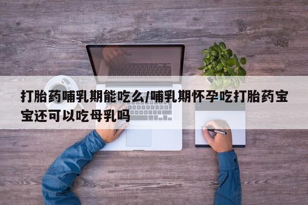 私人店有打胎药吗打胎药哺乳期能吃么/哺乳期怀孕吃打胎药宝宝还可以吃母乳吗