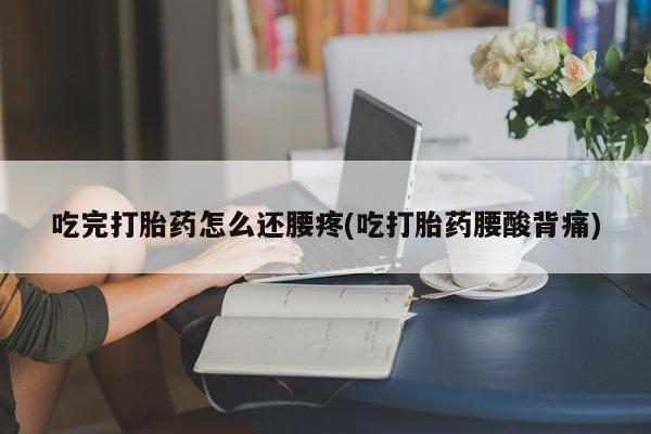 私人店有打胎药吗吃完打胎药怎么还腰疼(吃打胎药腰酸背痛)