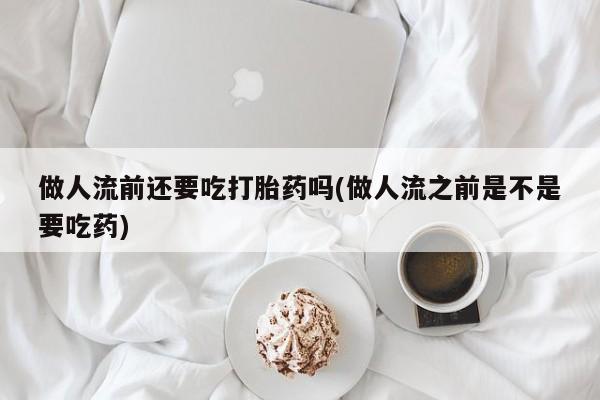 私人店有打胎药吗做人流前还要吃打胎药吗(做人流之前是不是要吃药)