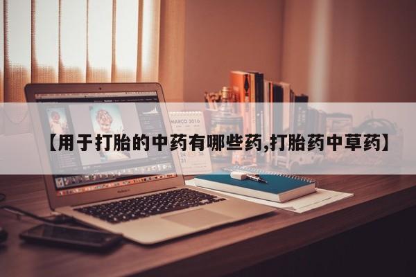 私人店有打胎药吗【用于打胎的中药有哪些药,打胎药中草药】