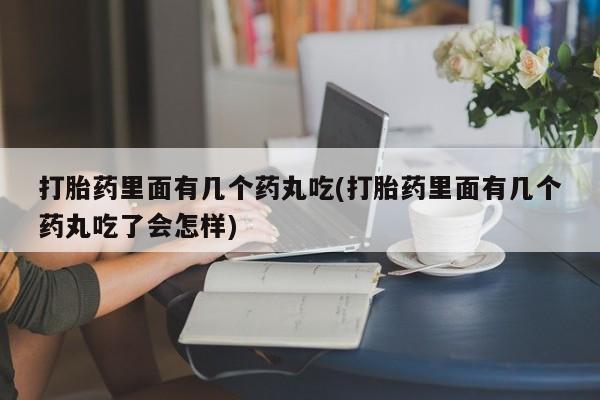 私人店有打胎药吗打胎药里面有几个药丸吃(打胎药里面有几个药丸吃了会怎样)
