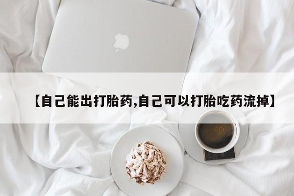 私人店有打胎药吗【自己能出打胎药,自己可以打胎吃药流掉】