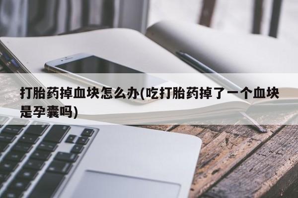 私人店有打胎药吗打胎药掉血块怎么办(吃打胎药掉了一个血块是孕囊吗)