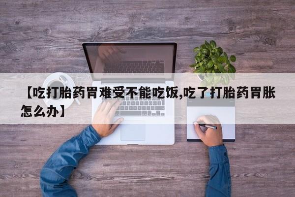 私人店有打胎药吗【吃打胎药胃难受不能吃饭,吃了打胎药胃胀怎么办】