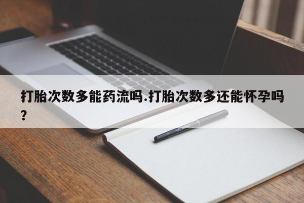 私人店有打胎药吗打胎次数多能药流吗.打胎次数多还能怀孕吗？
