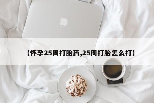 私人店有打胎药吗【怀孕25周打胎药,25周打胎怎么打】