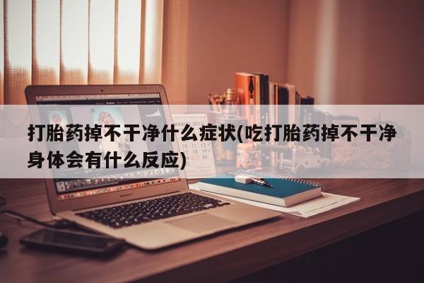 私人店有打胎药吗打胎药掉不干净什么症状(吃打胎药掉不干净身体会有什么反应)