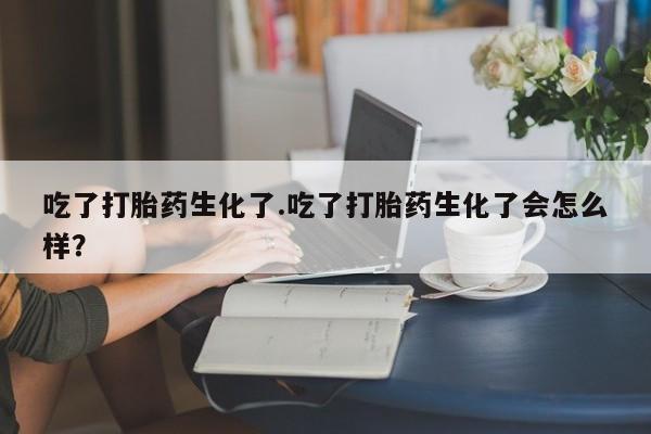 私人店有打胎药吗吃了打胎药生化了.吃了打胎药生化了会怎么样？
