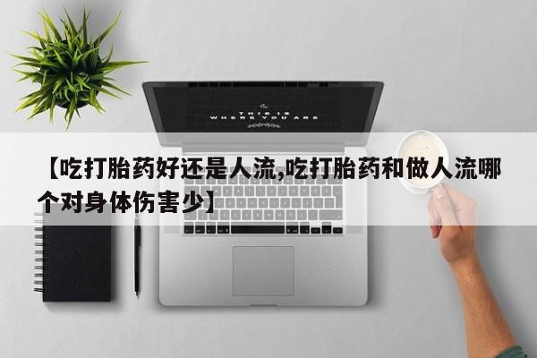 私人店有打胎药吗【吃打胎药好还是人流,吃打胎药和做人流哪个对身体伤害少】