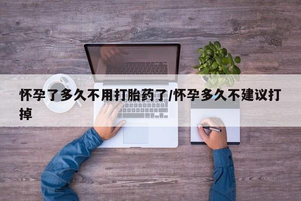 私人店有打胎药吗怀孕了多久不用打胎药了/怀孕多久不建议打掉