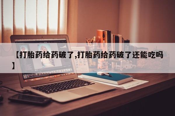 私人店有打胎药吗【打胎药给药破了,打胎药给药破了还能吃吗】