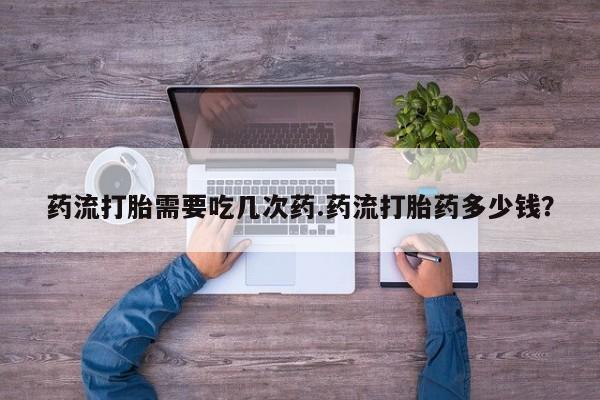 私人店有打胎药吗药流打胎需要吃几次药.药流打胎药多少钱？
