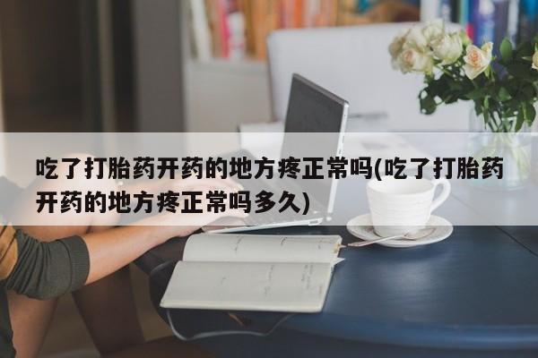 私人店有打胎药吗吃了打胎药开药的地方疼正常吗(吃了打胎药开药的地方疼正常吗多久)